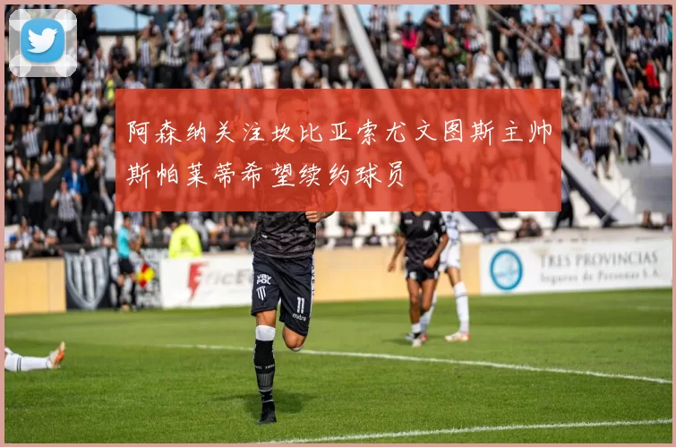 阿森纳关注坎比亚索尤文图斯主帅斯帕莱蒂希望续约球员