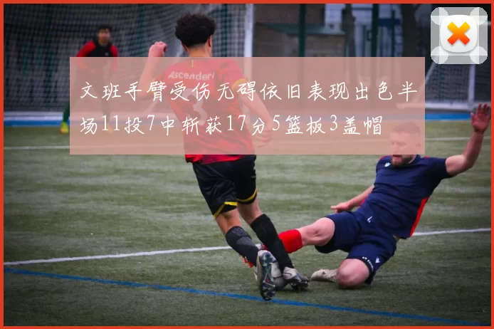 文班手臂受伤无碍依旧表现出色半场11投7中斩获17分5篮板3盖帽