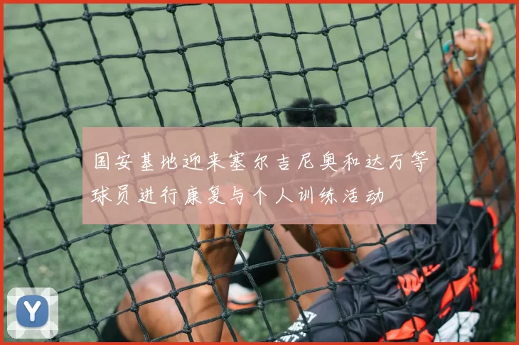 国安基地迎来塞尔吉尼奥和达万等球员进行康复与个人训练活动
