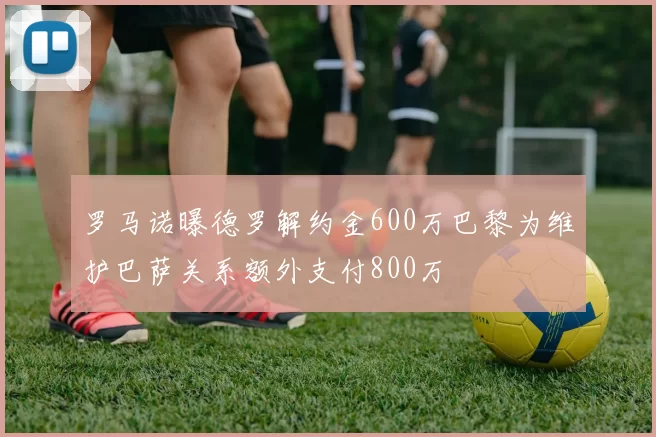 罗马诺曝德罗解约金600万巴黎为维护巴萨关系额外支付800万