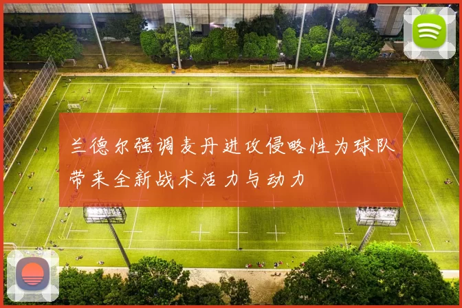 兰德尔强调麦丹进攻侵略性为球队带来全新战术活力与动力