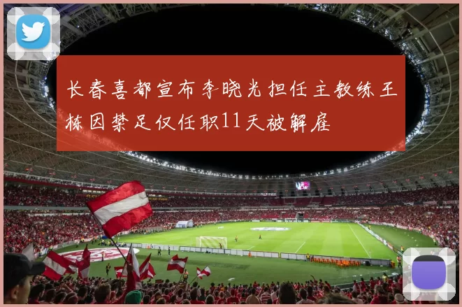 长春喜都宣布李晓光担任主教练王栋因禁足仅任职11天被解雇