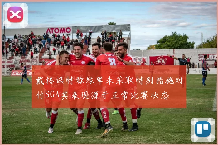 戴格诺特称绿军未采取特别措施对付SGA其表现源于正常比赛状态