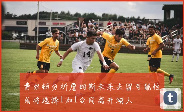 费尔顿分析詹姆斯未来去留可能性或将选择1加1合同离开湖人