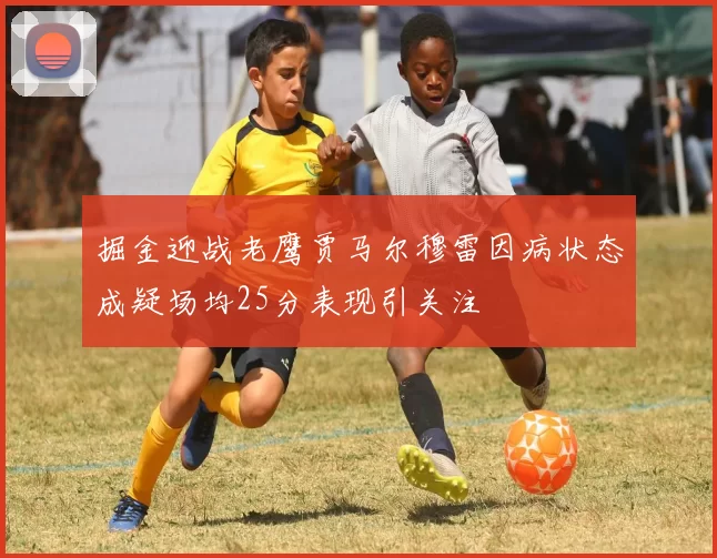 掘金迎战老鹰贾马尔穆雷因病状态成疑场均25分表现引关注