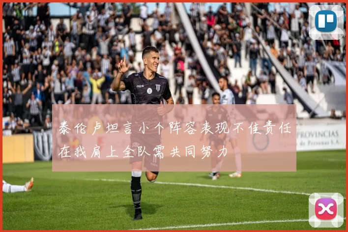 泰伦卢坦言小个阵容表现不佳责任在我肩上全队需共同努力