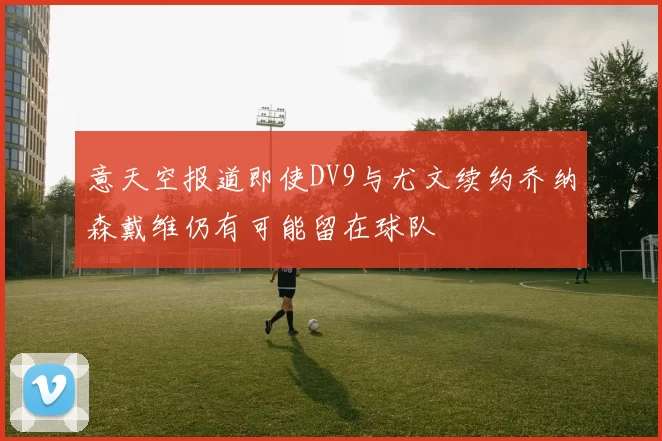 意天空报道即使DV9与尤文续约乔纳森戴维仍有可能留在球队