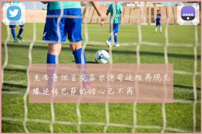 克洛普坦言安菲尔德奇迹难再现无缘逆转巴萨的信心已不再