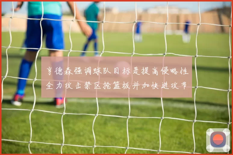 亨德森强调球队目标是提高侵略性全力攻击禁区抢篮板并加快进攻节奏