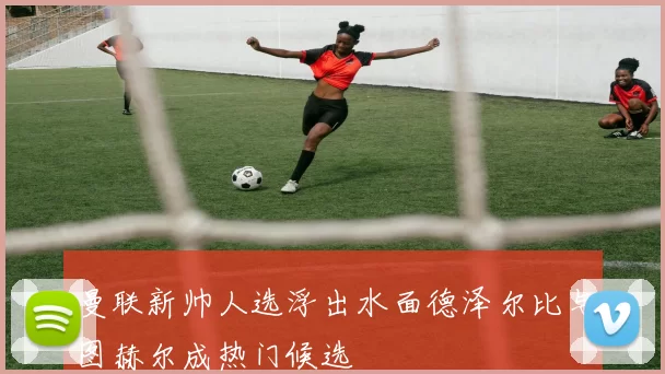 曼联新帅人选浮出水面德泽尔比与图赫尔成热门候选